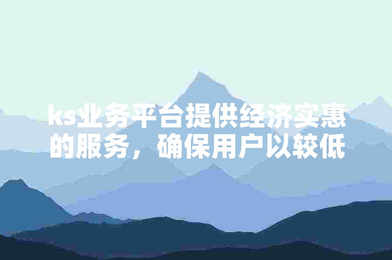 ks业务平台提供经济实惠的服务，确保用户以较低的价格享受到高质量的免费资源。