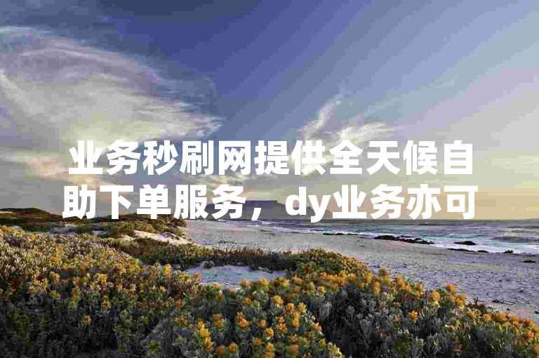 业务秒刷网提供全天候自助下单服务，dy业务亦可享受低价自助下单转发。