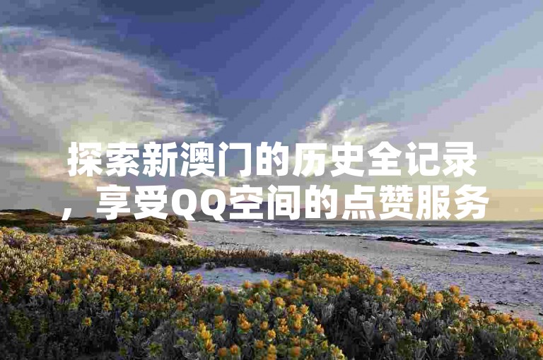 探索新澳门的历史全记录，享受QQ空间的点赞服务。