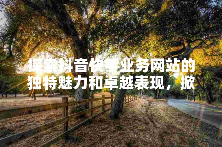 探索抖音快手业务网站的独特魅力和卓越表现，掀起新一波短视频热潮！