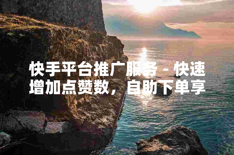 快手平台推广服务 - 快速增加点赞数，自助下单享受优惠价。