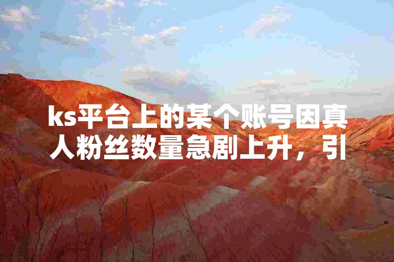 ks平台上的某个账号因真人粉丝数量急剧上升，引发了广泛的讨论和关注。