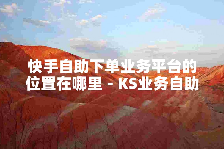 快手自助下单业务平台的位置在哪里 - KS业务自助下单网站的克隆密钥是什么？
