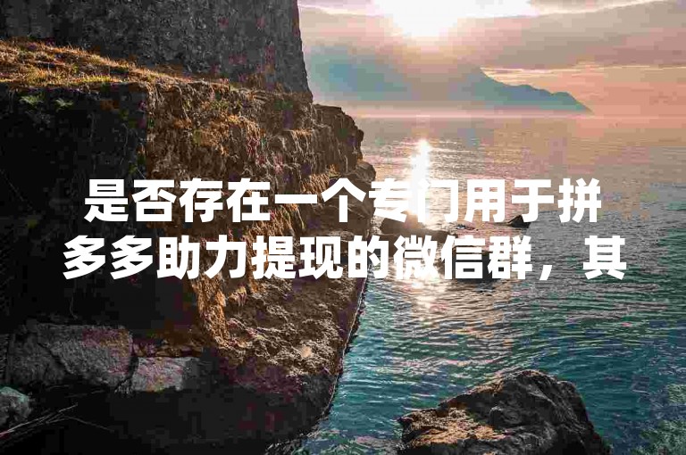 是否存在一个专门用于拼多多助力提现的微信群，其中成员可以互相帮助进行pdd砍价活动？