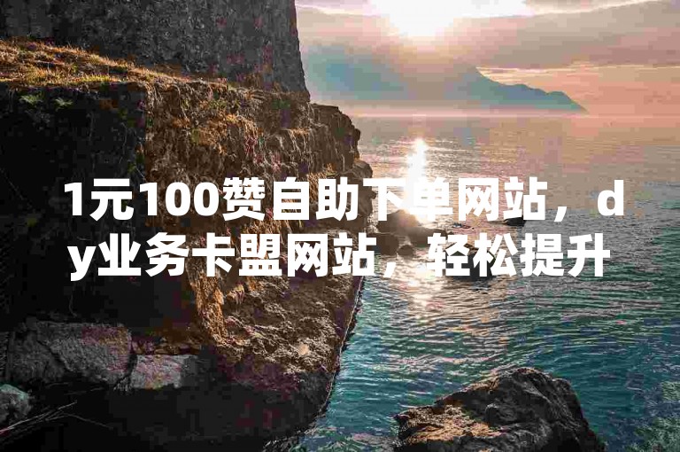 1元100赞自助下单网站，dy业务卡盟网站，轻松提升你的社交影响力。