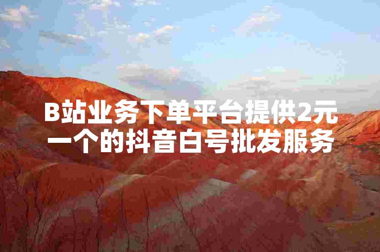 B站业务下单平台提供2元一个的抖音白号批发服务。