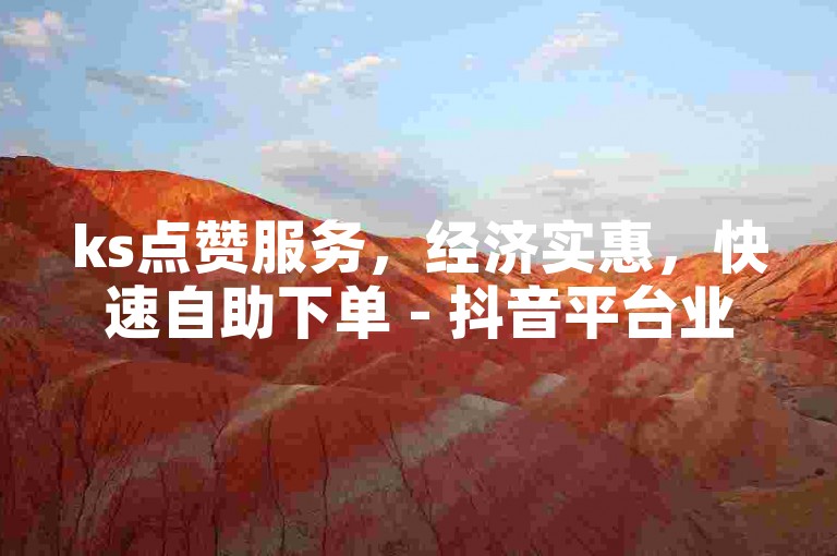 ks点赞服务，经济实惠，快速自助下单 - 抖音平台业务专属