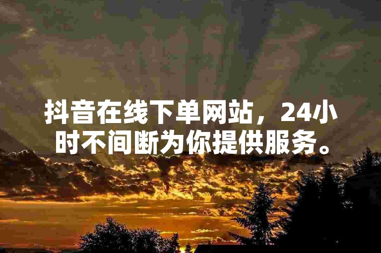 抖音在线下单网站，24小时不间断为你提供服务。