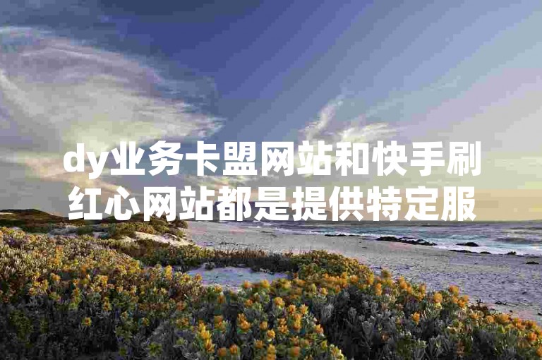 dy业务卡盟网站和快手刷红心网站都是提供特定服务的在线平台，前者专注于游戏点卡等虚拟产品的交易，后者则涉及社交媒体互动量的增加。