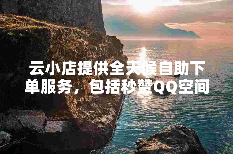 云小店提供全天候自助下单服务，包括秒赞QQ空间说说，且有免费软件助力流量推广。