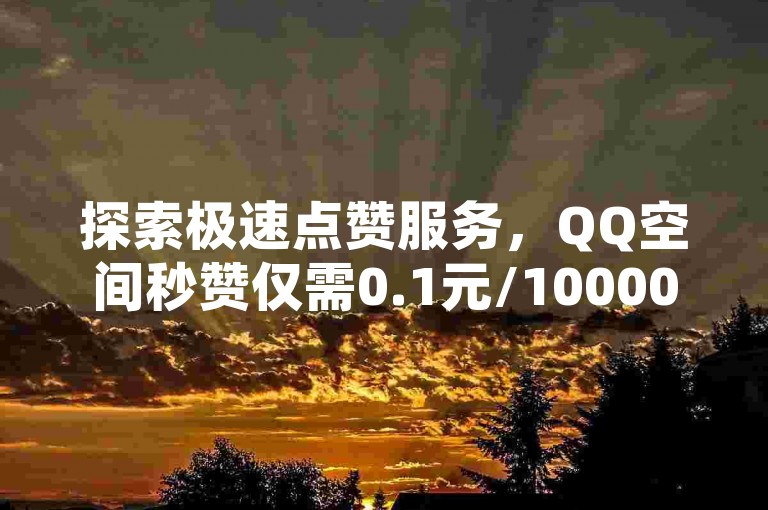 探索极速点赞服务，QQ空间秒赞仅需0.1元/10000赞 - 专业DY粉丝增长平台，24小时不间断服务。