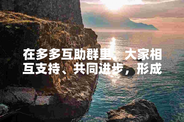 在多多互助群里，大家相互支持、共同进步，形成了一个温暖且充满活力的社区。