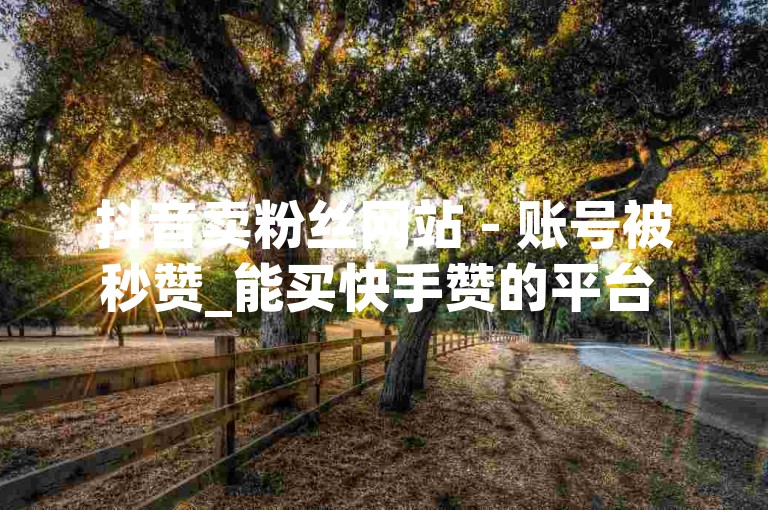 抖音卖粉丝网站 - 账号被秒赞_能买快手赞的平台 有有卡盟网站。