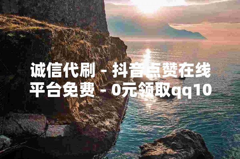 诚信代刷 - 抖音点赞在线平台免费 - 0元领取qq10000赞