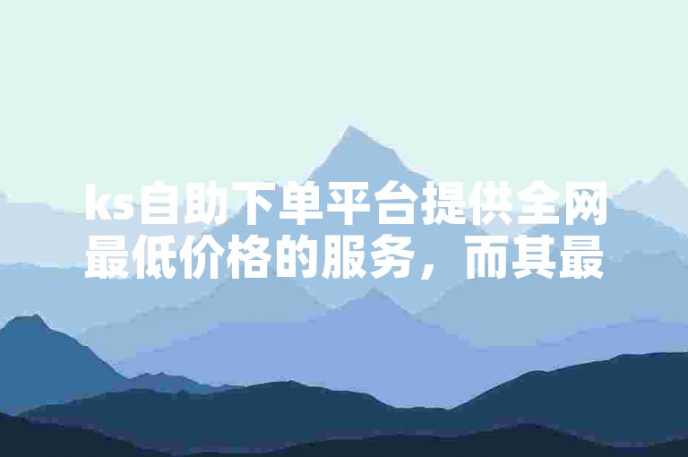 ks自助下单平台提供全网最低价格的服务，而其最高价选项也极具竞争力。