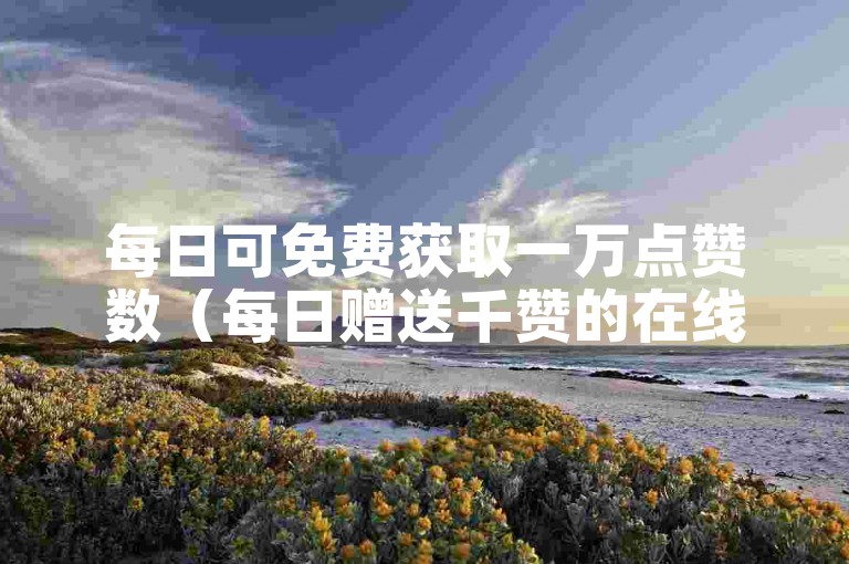每日可免费获取一万点赞数（每日赠送千赞的在线平台）。
