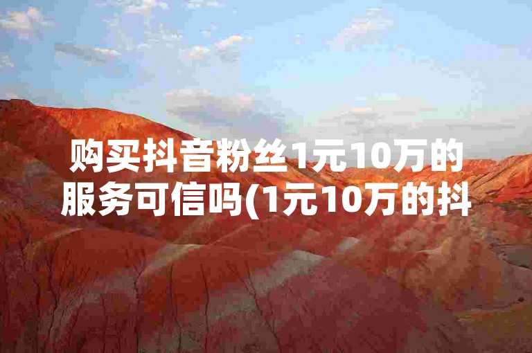 购买抖音粉丝1元10万的服务可信吗(1元10万的抖音粉丝代刷服务值得信赖吗)