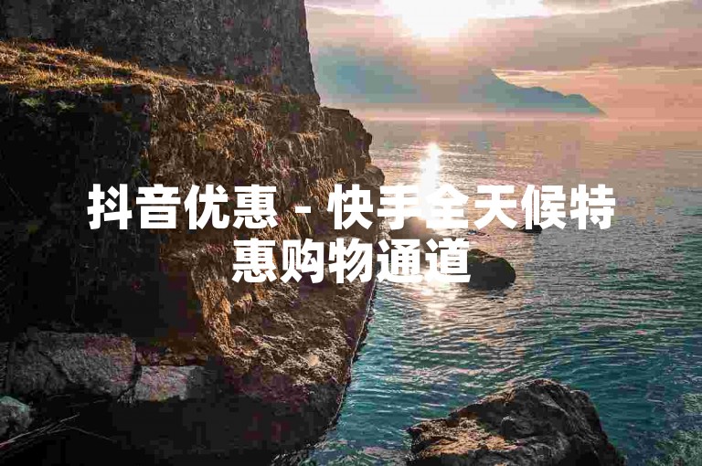 抖音优惠 - 快手全天候特惠购物通道