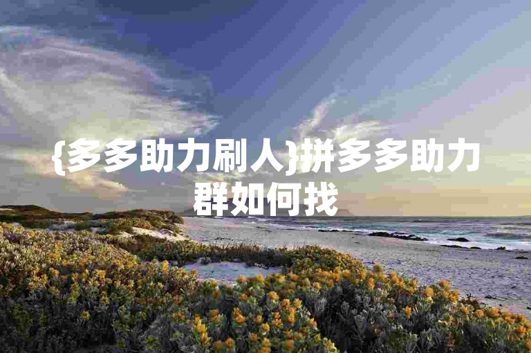 {多多助力刷人}拼多多助力群如何找