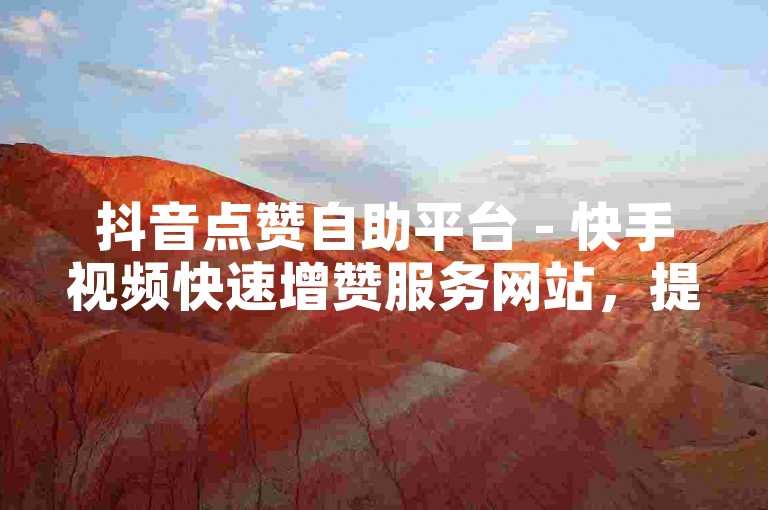 抖音点赞自助平台 - 快手视频快速增赞服务网站，提供经济实惠的点赞增长方案。