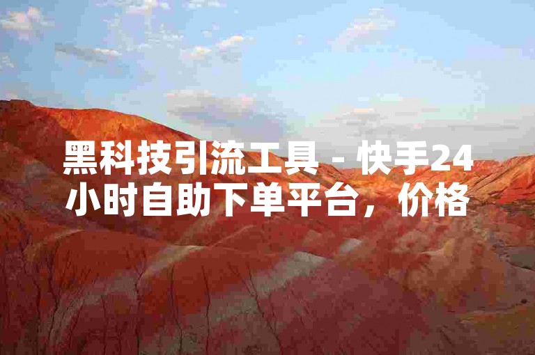 黑科技引流工具 - 快手24小时自助下单平台，价格最低。