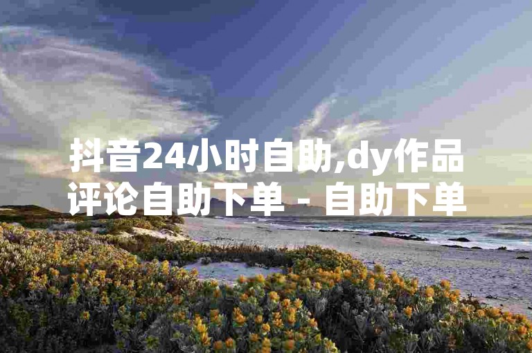 抖音24小时自助,dy作品评论自助下单 - 自助下单 - ks和快手是一个平台热血重燃！