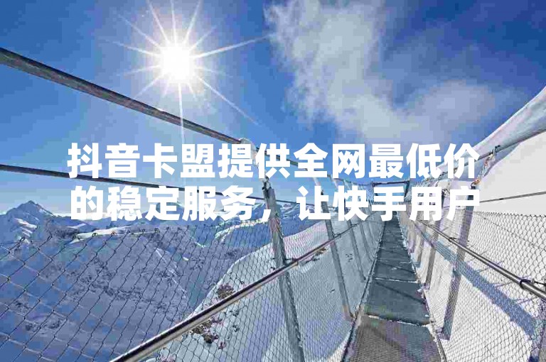 抖音卡盟提供全网最低价的稳定服务，让快手用户以一元获得1w粉丝且不掉粉，享受低价业务带来的疯狂微利。