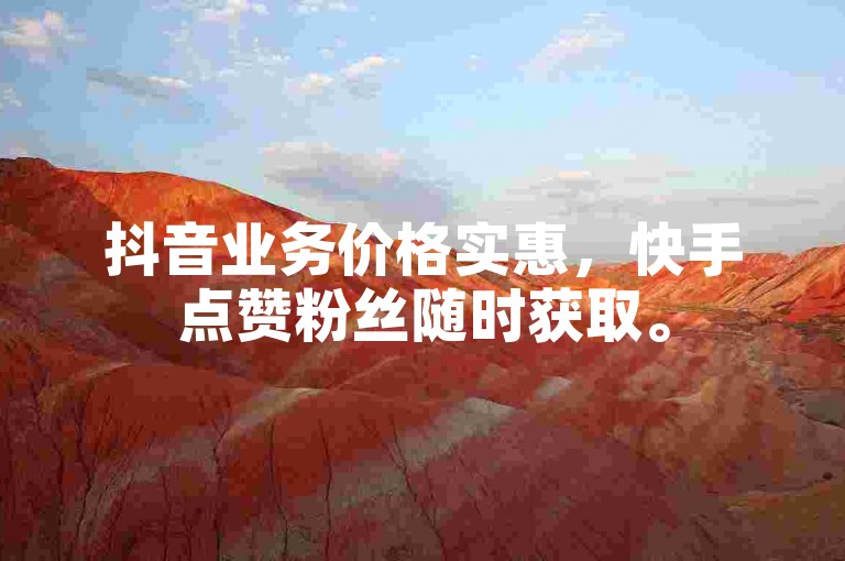 抖音业务价格实惠，快手点赞粉丝随时获取。