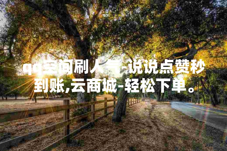 qq空间刷人气-说说点赞秒到账,云商城-轻松下单。