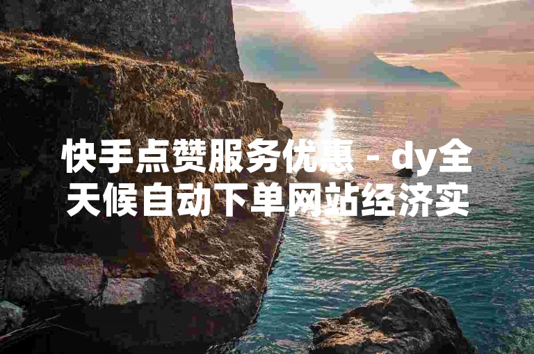 快手点赞服务优惠 - dy全天候自动下单网站经济实惠