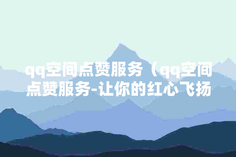 qq空间点赞服务（qq空间点赞服务-让你的红心飞扬）
