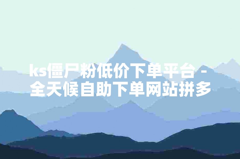 ks僵尸粉低价下单平台 - 全天候自助下单网站拼多多