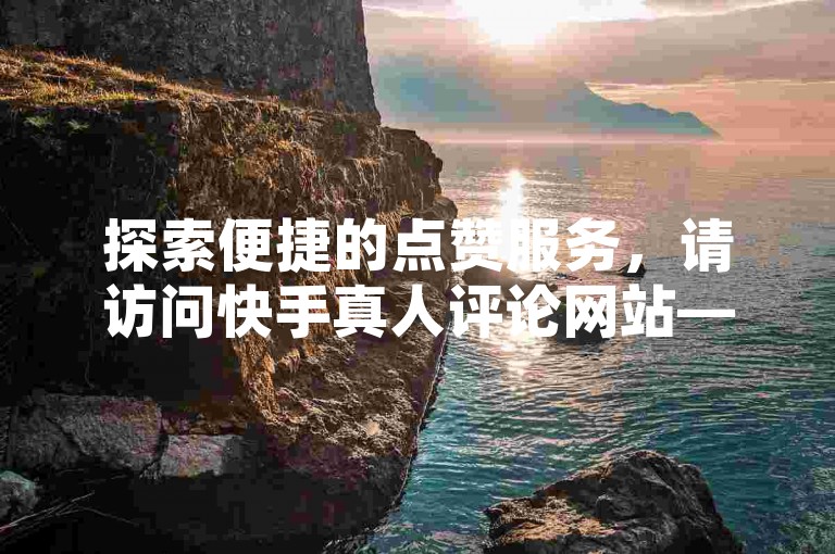 探索便捷的点赞服务，请访问快手真人评论网站——您的专业点赞助手。