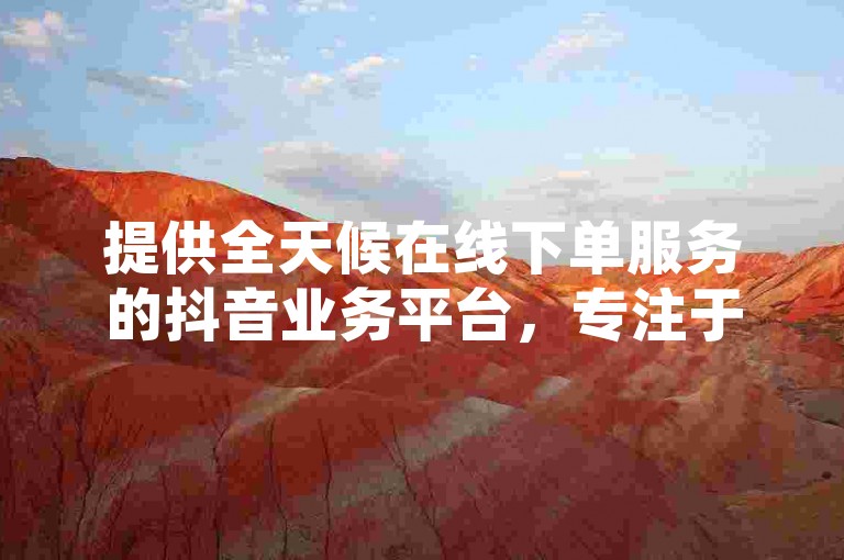 提供全天候在线下单服务的抖音业务平台，专注于直播间互动与接单，同时涵盖B站粉丝增长服务。