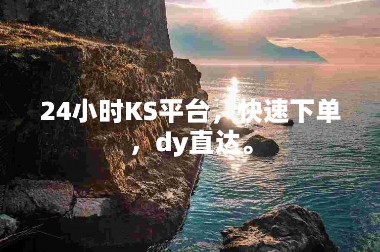 24小时KS平台，快速下单，dy直达。