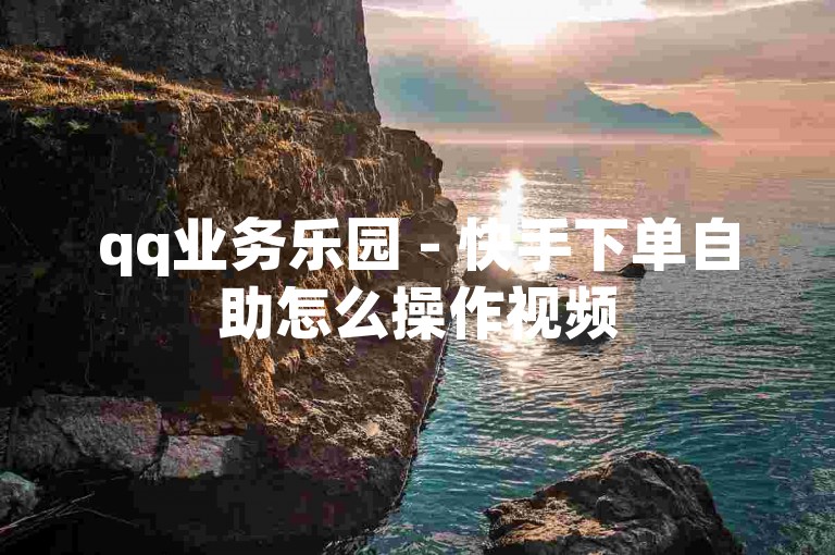 qq业务乐园 - 快手下单自助怎么操作视频