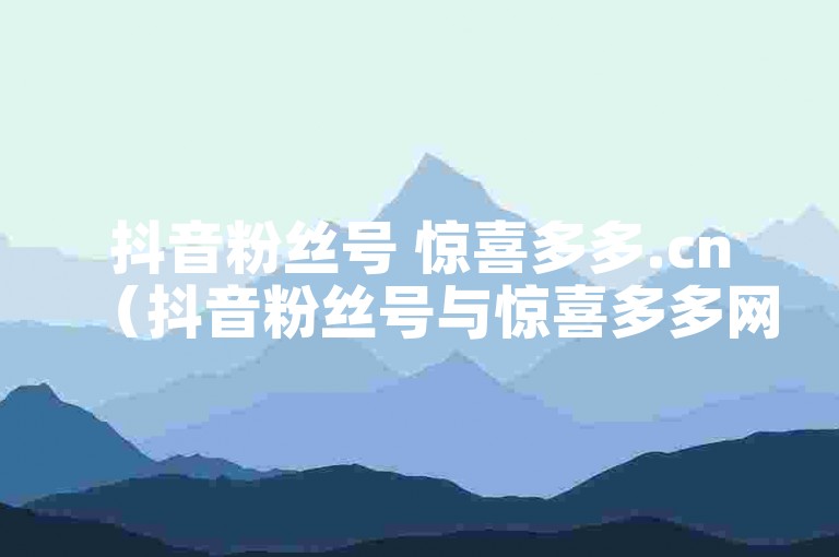 抖音粉丝号 惊喜多多.cn（抖音粉丝号与惊喜多多网站强强联手）