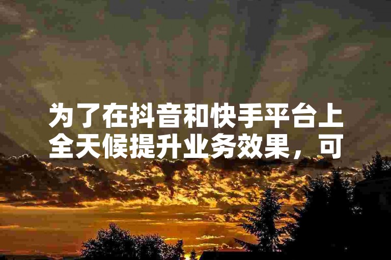 为了在抖音和快手平台上全天候提升业务效果，可以采用多样化的内容策略，结合精准的用户定位与互动。