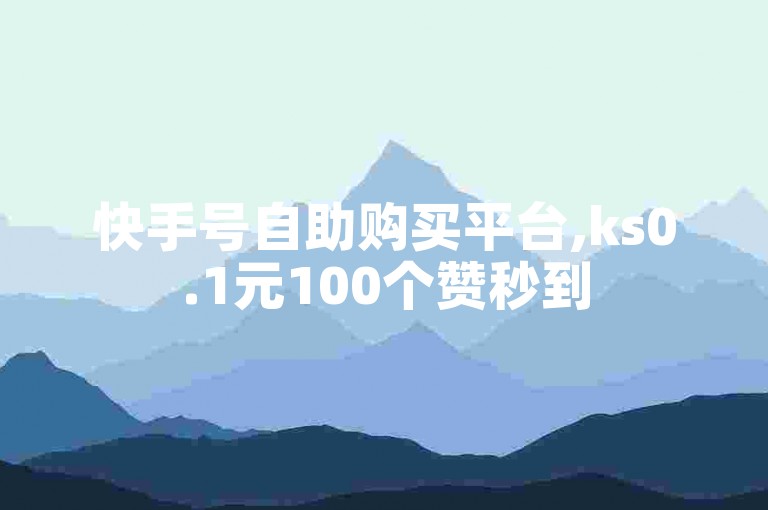 快手号自助购买平台,ks0.1元100个赞秒到