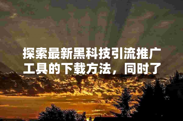 探索最新黑科技引流推广工具的下载方法，同时了解如何通过QQ空间增加点赞、拼多多助力购物以及抖音视频点赞服务，一单一结，加入专属qq群获取更多信息。
