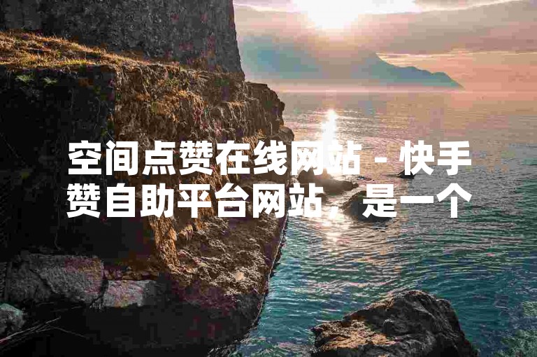 空间点赞在线网站 - 快手赞自助平台网站，是一个提供即时点赞服务的在线平台。