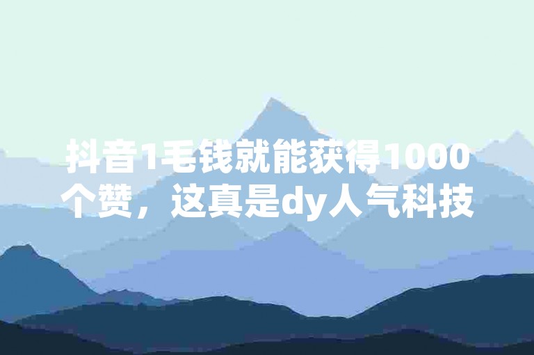 抖音1毛钱就能获得1000个赞，这真是dy人气科技的一大亮点。
