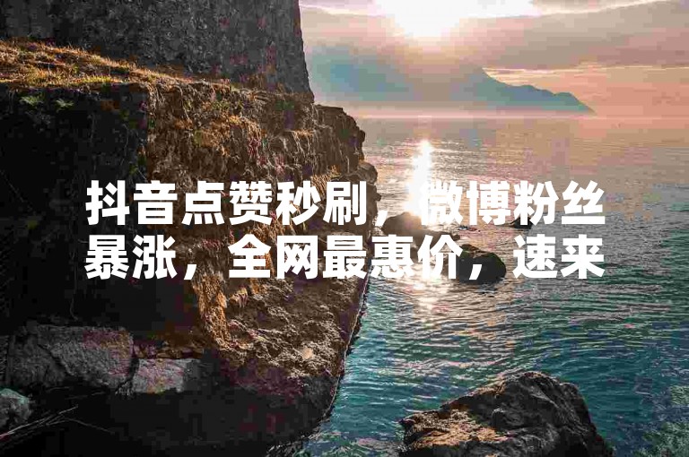 抖音点赞秒刷，微博粉丝暴涨，全网最惠价，速来体验啊豪！