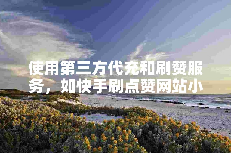 使用第三方代充和刷赞服务，如快手刷点赞网站小熊，可能会违反平台规定并带来账号风险。