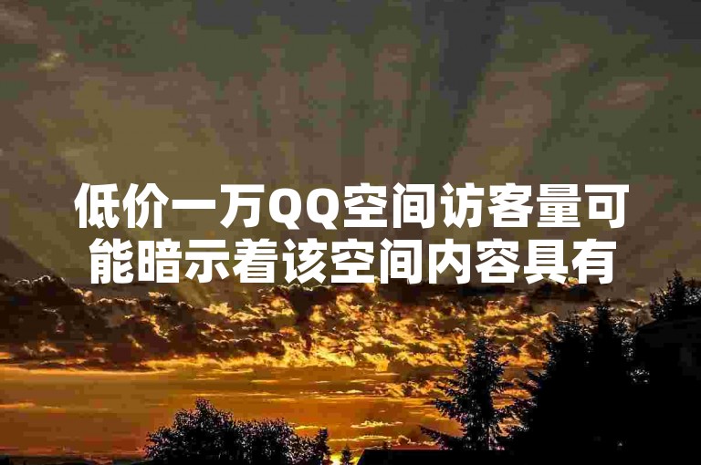 低价一万QQ空间访客量可能暗示着该空间内容具有一定的吸引力或话题性，吸引了大量用户的关注。