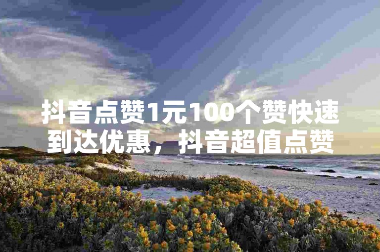 抖音点赞1元100个赞快速到达优惠，抖音超值点赞优惠一元可获百个高效点赞。