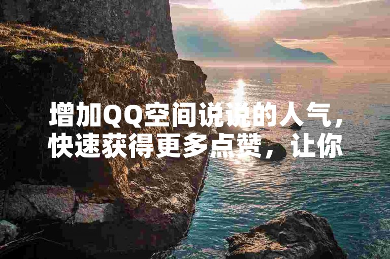 增加QQ空间说说的人气，快速获得更多点赞，让你的动态更受欢迎！
