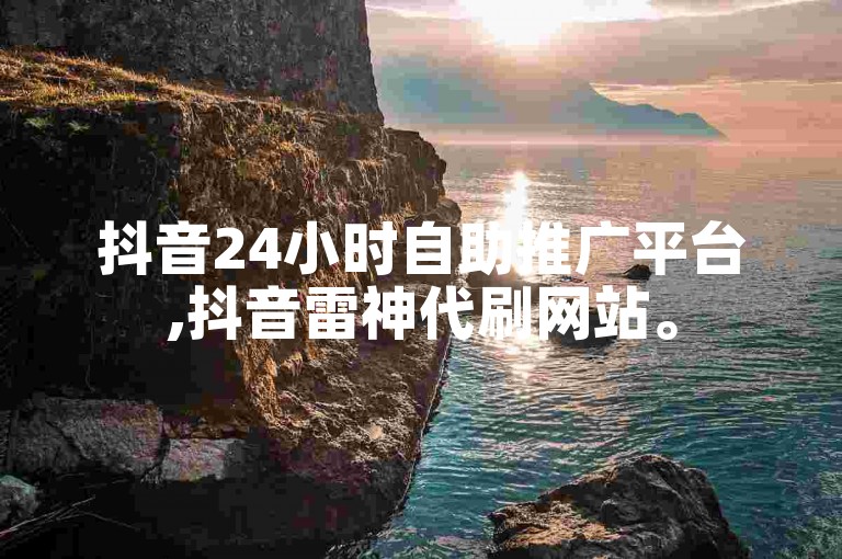 抖音24小时自助推广平台,抖音雷神代刷网站。