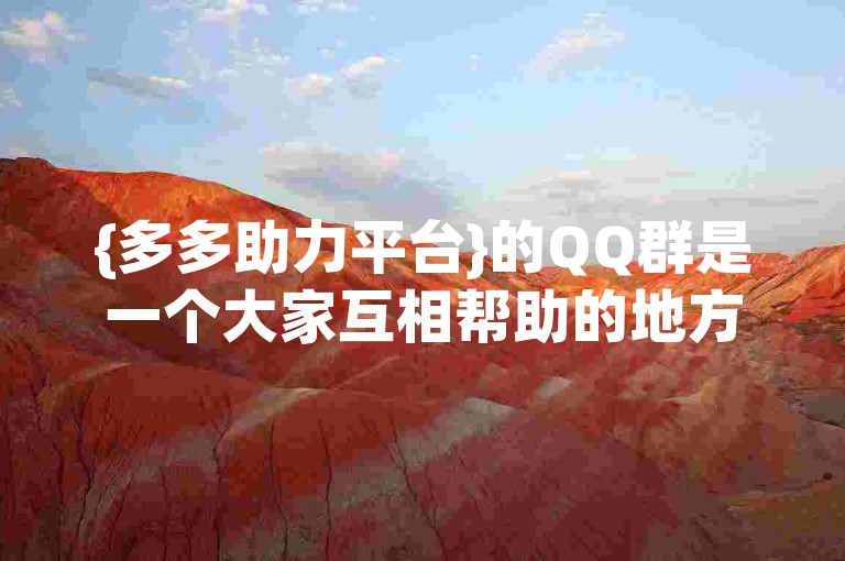 {多多助力平台}的QQ群是一个大家互相帮助的地方。