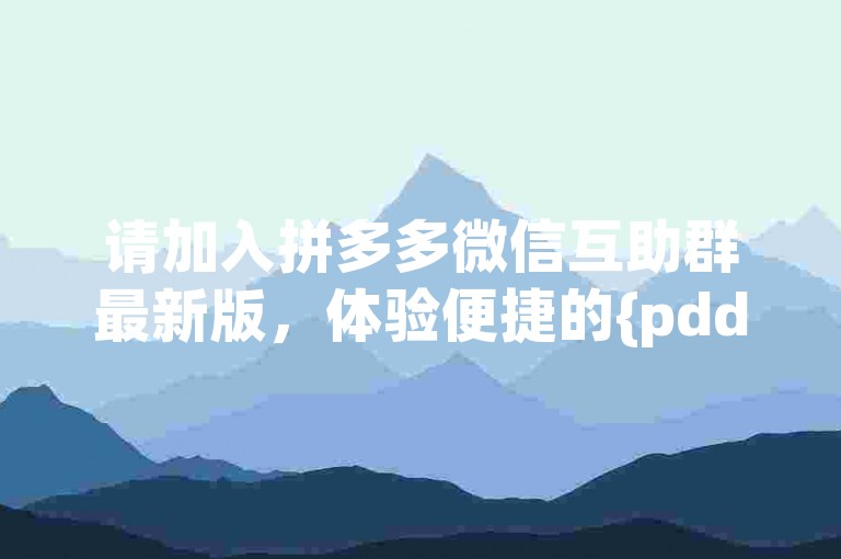 请加入拼多多微信互助群最新版，体验便捷的{pdd助力平台}服务。